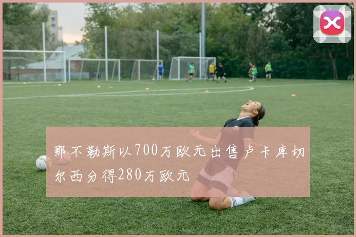 那不勒斯以700万欧元出售卢卡库切尔西分得280万欧元