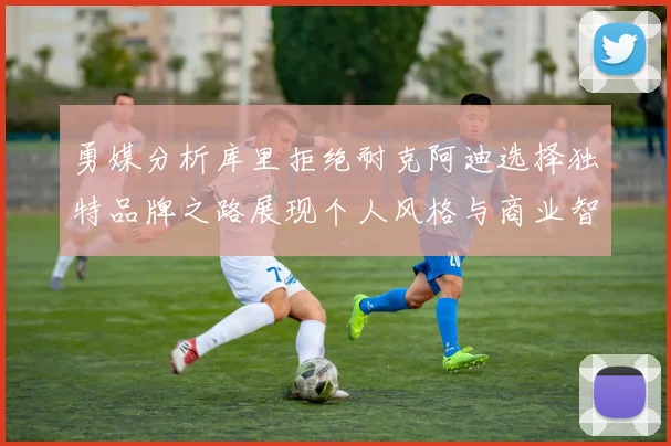 勇媒分析库里拒绝耐克阿迪选择独特品牌之路展现个人风格与商业智慧